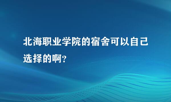 北海职业学院的宿舍可以自己选择的啊？