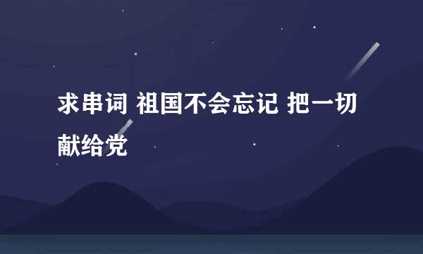 求串词 祖国不会忘记 把一切献给党