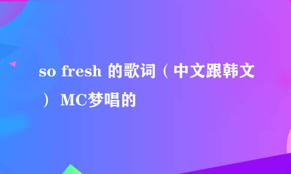 so fresh 的歌词（中文跟韩文） MC梦唱的