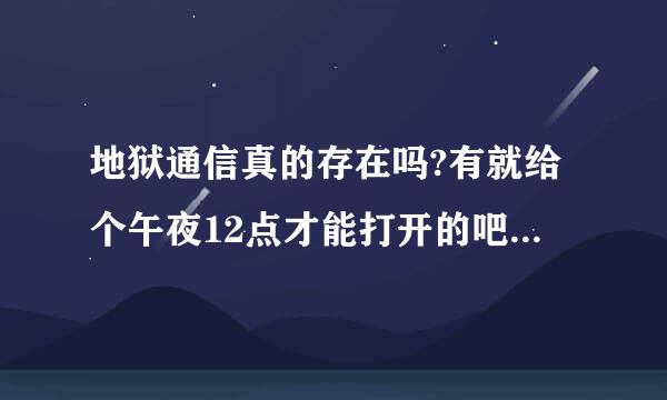 地狱通信真的存在吗?有就给个午夜12点才能打开的吧。。谢谢