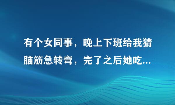 有个女同事，晚上下班给我猜脑筋急转弯，完了之后她吃一半的苹果问我吃不吃，还说了好几遍，我没吃，她什