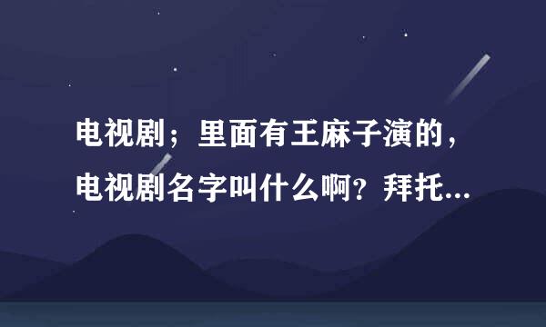 电视剧；里面有王麻子演的，电视剧名字叫什么啊？拜托了各位 谢谢