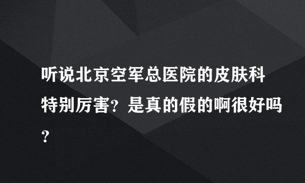 听说北京空军总医院的皮肤科特别厉害？是真的假的啊很好吗？