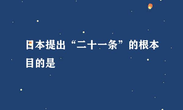 日本提出“二十一条”的根本目的是