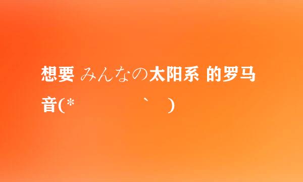 想要 みんなの太阳系 的罗马音(*๓´╰╯`๓)♡