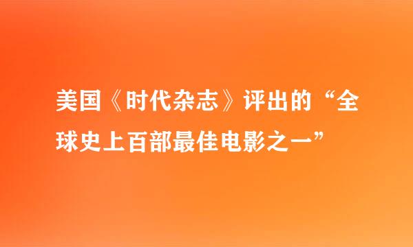 美国《时代杂志》评出的“全球史上百部最佳电影之一”