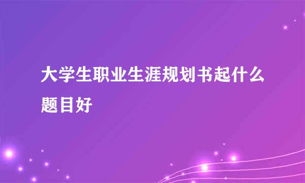 大学生职业生涯规划书起什么题目好