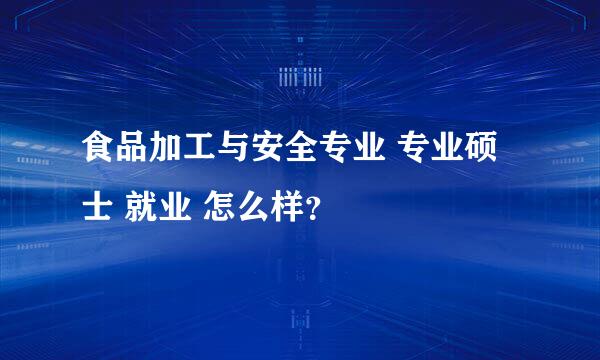 食品加工与安全专业 专业硕士 就业 怎么样？