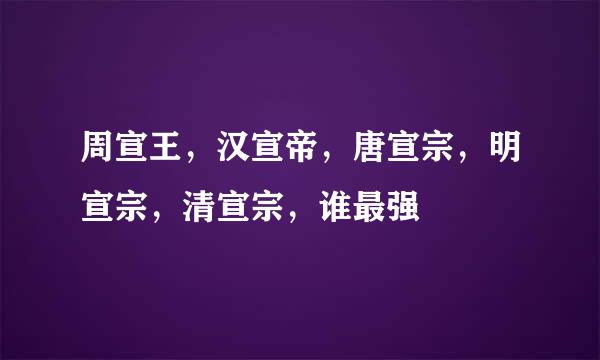 周宣王，汉宣帝，唐宣宗，明宣宗，清宣宗，谁最强