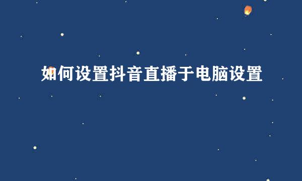 如何设置抖音直播于电脑设置