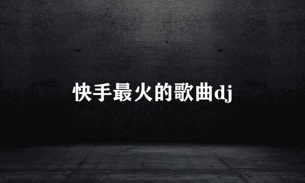 快手最火的歌曲dj