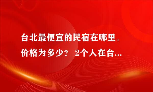 台北最便宜的民宿在哪里。 价格为多少？ 2个人在台湾10天预计会花多少钱。估计会去一些景点玩。