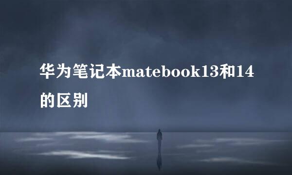 华为笔记本matebook13和14的区别