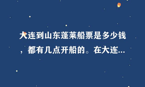 大连到山东蓬莱船票是多少钱，都有几点开船的。在大连上船在哪里上啊！ 谢谢~~