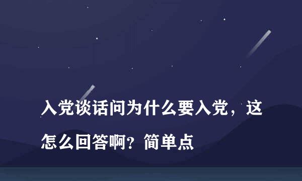 
入党谈话问为什么要入党，这怎么回答啊？简单点
