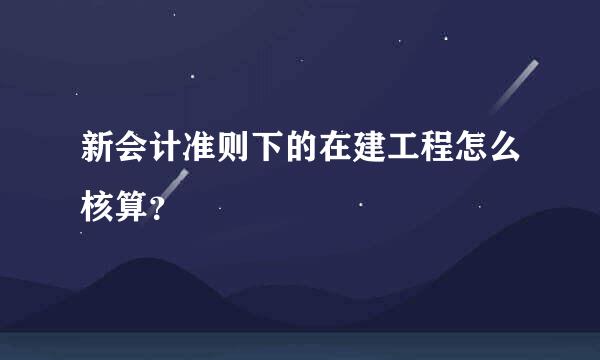 新会计准则下的在建工程怎么核算？