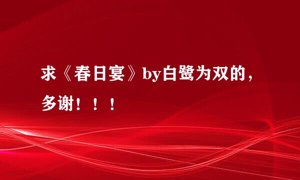 求《春日宴》by白鹭为双的，多谢！！！