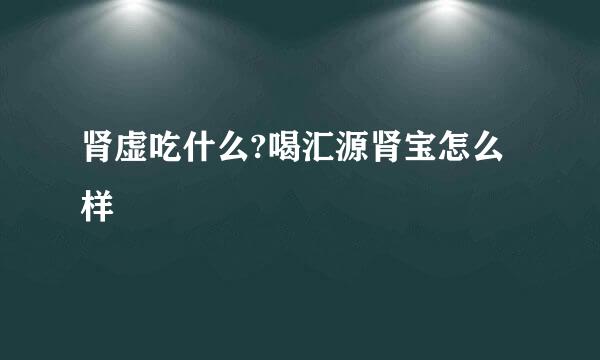 肾虚吃什么?喝汇源肾宝怎么样