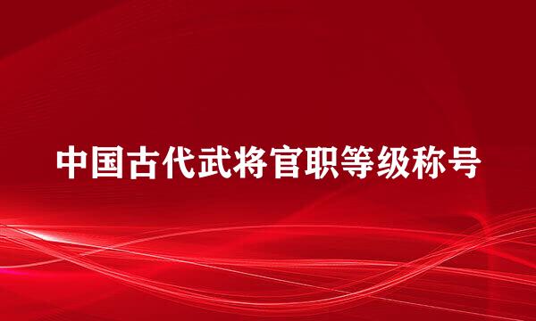 中国古代武将官职等级称号