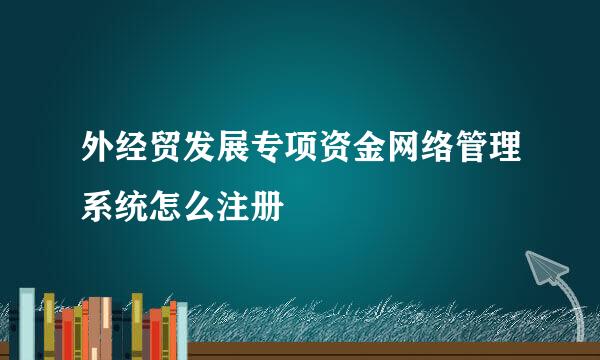 外经贸发展专项资金网络管理系统怎么注册