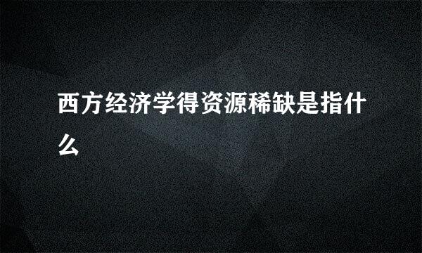 西方经济学得资源稀缺是指什么