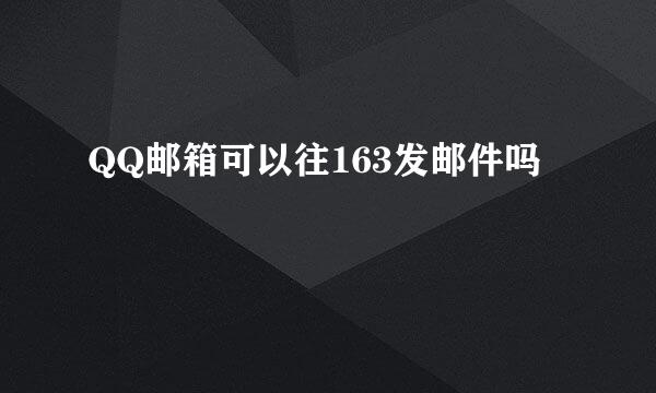 QQ邮箱可以往163发邮件吗