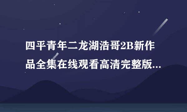 四平青年二龙湖浩哥2B新作品全集在线观看高清完整版下载_0种子下载，跪谢