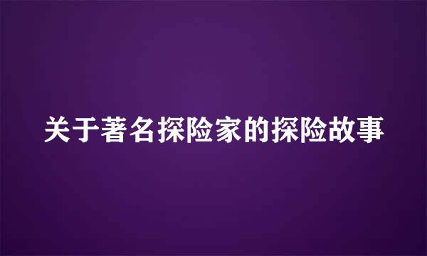 关于著名探险家的探险故事