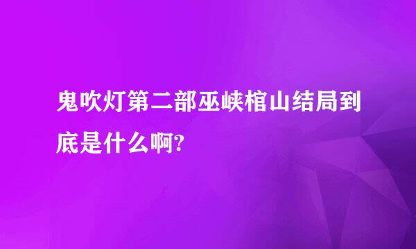 鬼吹灯第二部巫峡棺山结局到底是什么啊?