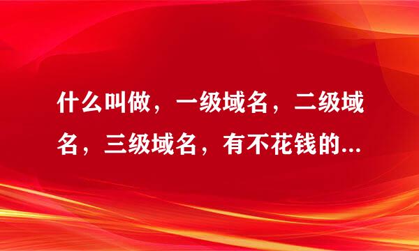 什么叫做，一级域名，二级域名，三级域名，有不花钱的域名吗，上那去申请不花钱的域名呀？