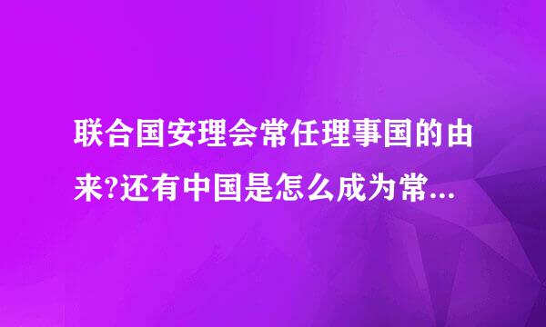 联合国安理会常任理事国的由来?还有中国是怎么成为常任理事国的?