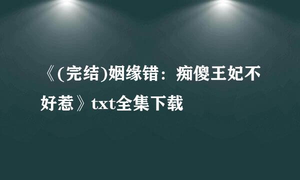 《(完结)姻缘错：痴傻王妃不好惹》txt全集下载