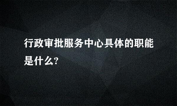 行政审批服务中心具体的职能是什么?