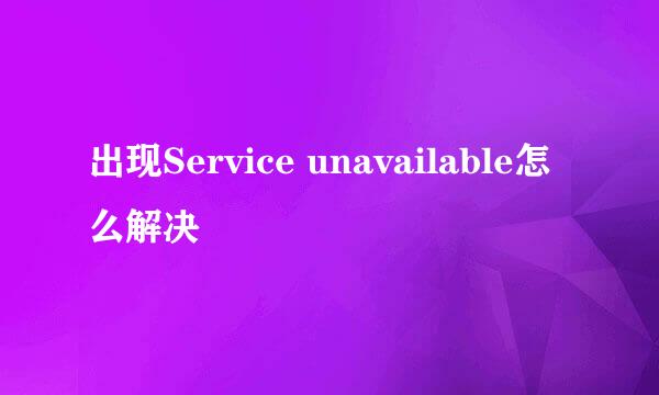 出现Service unavailable怎么解决