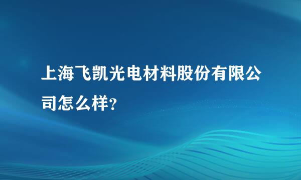 上海飞凯光电材料股份有限公司怎么样？