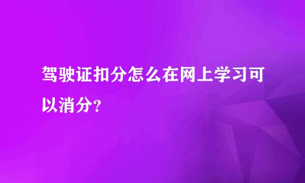 驾驶证扣分怎么在网上学习可以消分？