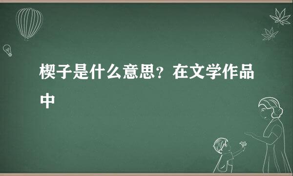 楔子是什么意思？在文学作品中