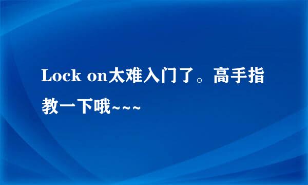 Lock on太难入门了。高手指教一下哦~~~