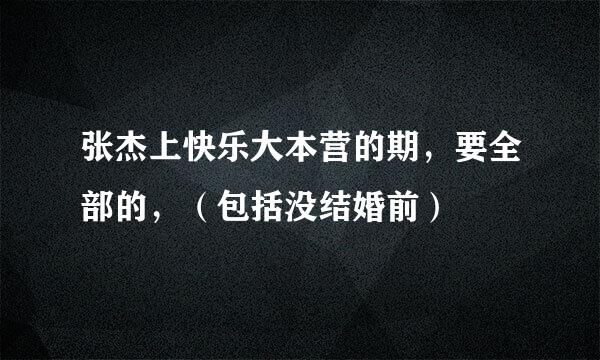 张杰上快乐大本营的期，要全部的，（包括没结婚前）