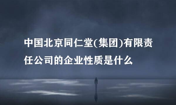 中国北京同仁堂(集团)有限责任公司的企业性质是什么