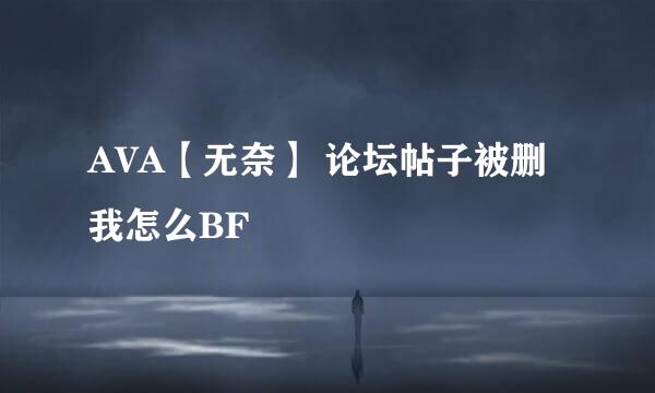 AVA【无奈】 论坛帖子被删 我怎么BF