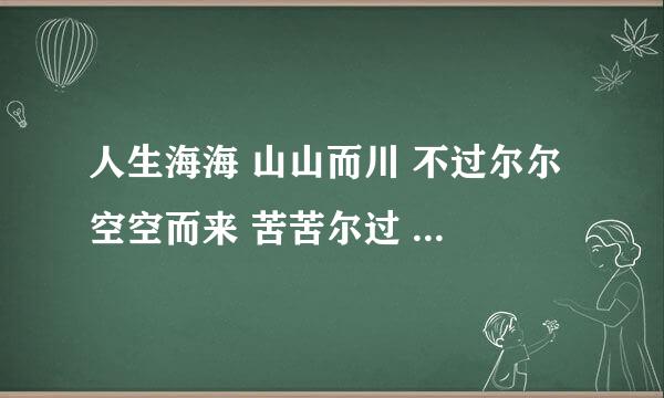 人生海海 山山而川 不过尔尔 空空而来 苦苦尔过 了了而去出自哪里？