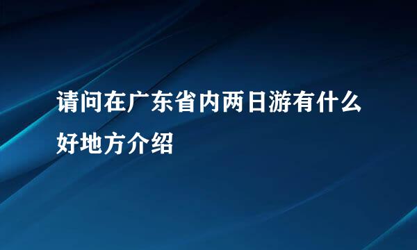 请问在广东省内两日游有什么好地方介绍