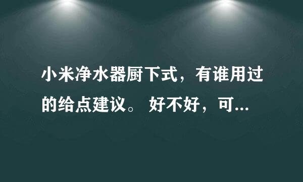 小米净水器厨下式，有谁用过的给点建议。 好不好，可不可以买？ 有哪些优点和缺点？