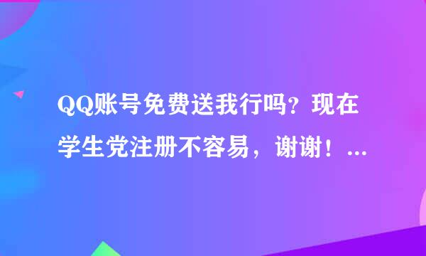 QQ账号免费送我行吗？现在学生党注册不容易，谢谢！（私信发送）