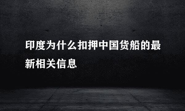 印度为什么扣押中国货船的最新相关信息