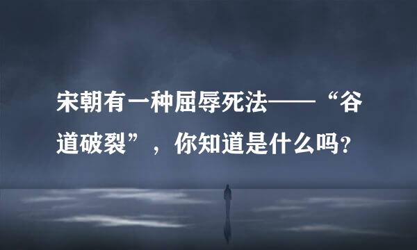 宋朝有一种屈辱死法——“谷道破裂”，你知道是什么吗？