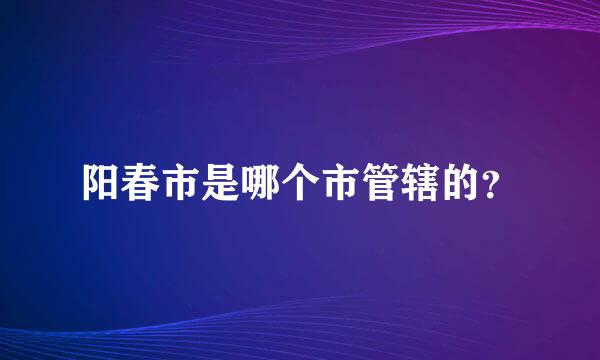 阳春市是哪个市管辖的？