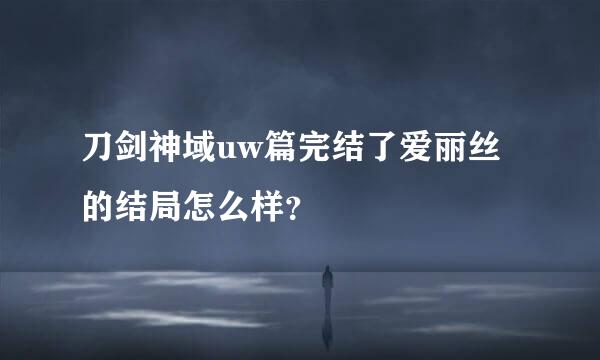 刀剑神域uw篇完结了爱丽丝的结局怎么样？