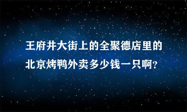 王府井大街上的全聚德店里的北京烤鸭外卖多少钱一只啊？